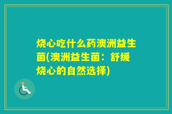 烧心吃什么药澳洲益生菌(澳洲益生菌：舒缓烧心的自然选择)