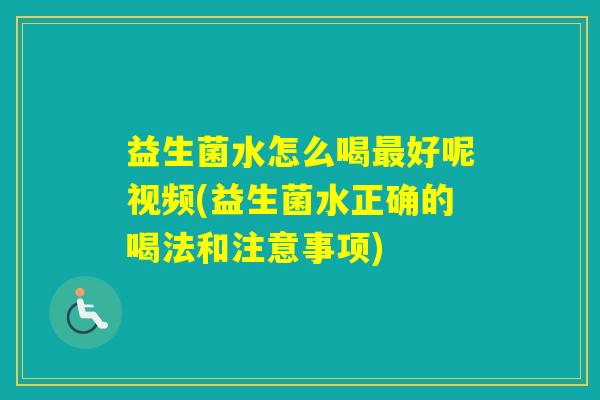 益生菌水怎么喝好呢视频(益生菌水正确的喝法和注意事项) 益生菌水怎么喝好呢视频(益生菌水正确的喝法和注意事项)