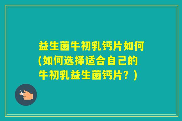 益生菌牛初乳钙片如何(如何选择适合自己的牛初乳益生菌钙片？)