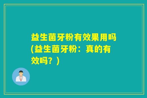 益生菌牙粉有效果用吗(益生菌牙粉：真的有效吗？)
