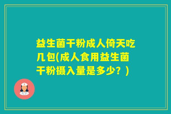 益生菌干粉成人倚天吃几包(成人食用益生菌干粉摄入量是多少?) 益生菌干粉成人倚天吃几包(成人食用益生菌干粉摄入量是多少?)