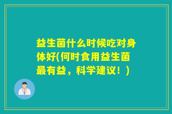 益生菌什么时候吃对身体好(何时食用益生菌有益，科学建议！)