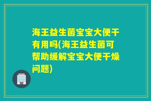 海王益生菌宝宝大便干有用吗(海王益生菌可帮助缓解宝宝大便干燥问题)