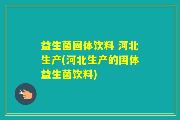 益生菌固体饮料 河北生产(河北生产的固体益生菌饮料)