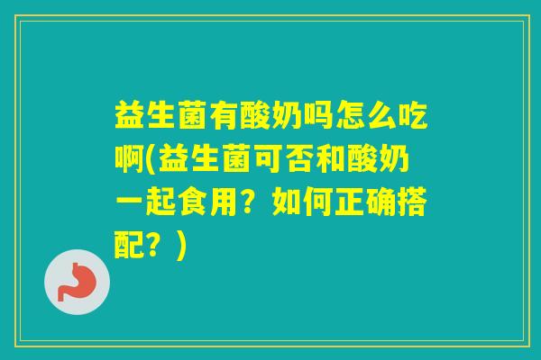 益生菌有酸奶吗怎么吃啊(益生菌可否和酸奶一起食用？如何正确搭配？)