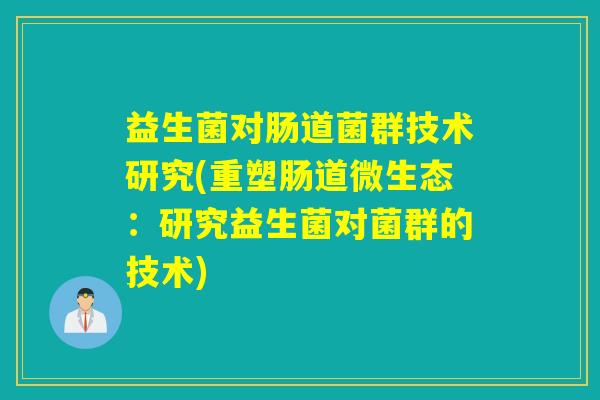 益生菌对肠道菌群技术研究(重塑肠道微生态:研究益生菌对菌群的技术) 益生菌对肠道菌群技术研究(重塑肠道微生态:研究益生菌对菌群的技术)