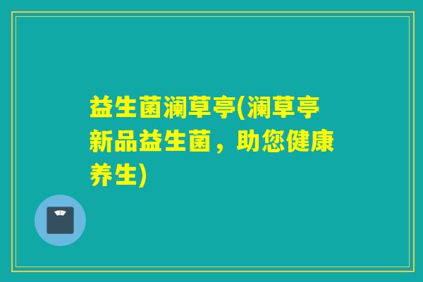 益生菌澜草亭(澜草亭新品益生菌，助您健康养生)