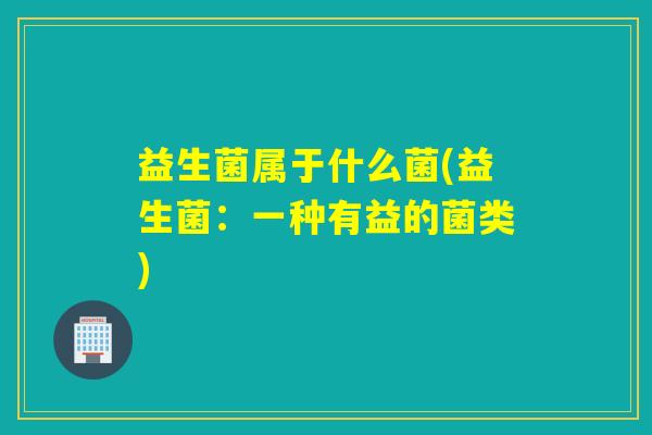 益生菌属于什么菌(益生菌：一种有益的菌类)