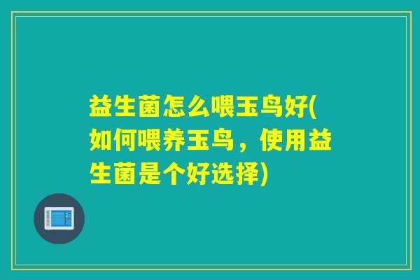 益生菌怎么喂玉鸟好(如何喂养玉鸟，使用益生菌是个好选择)