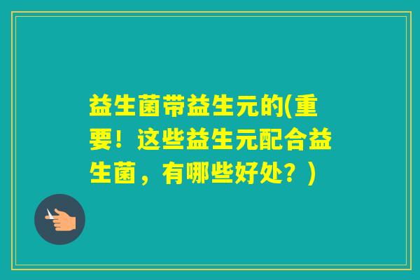 益生菌带益生元的(重要！这些益生元配合益生菌，有哪些好处？)