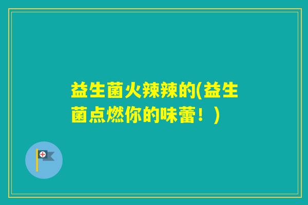 益生菌火辣辣的(益生菌点燃你的味蕾！)