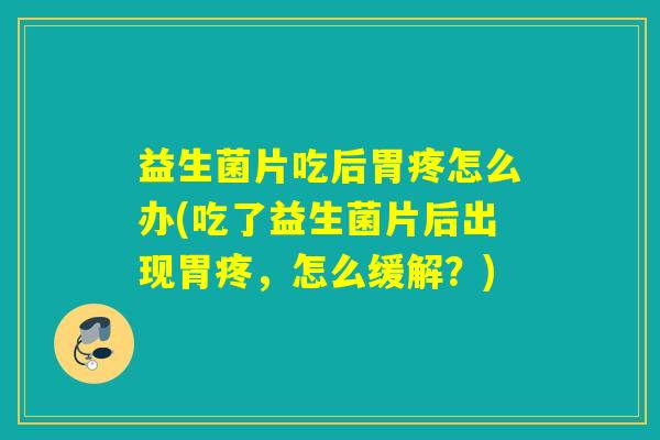益生菌片吃后胃疼怎么办(吃了益生菌片后出现胃疼，怎么缓解？)
