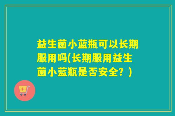 益生菌小蓝瓶可以长期服用吗(长期服用益生菌小蓝瓶是否安全？)