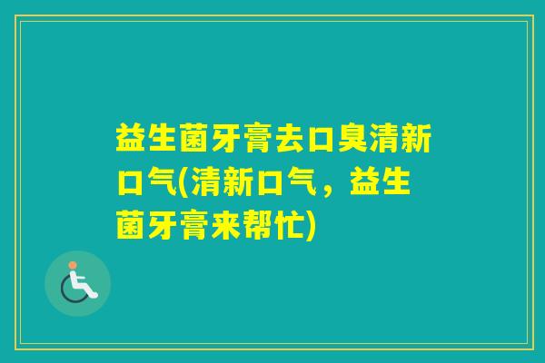 益生菌牙膏去清新口气(清新口气，益生菌牙膏来帮忙)
