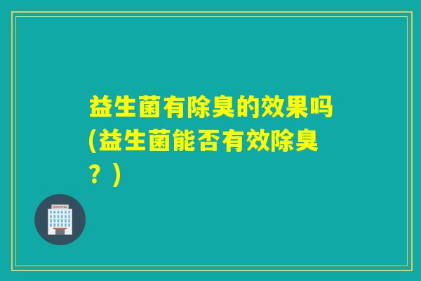 益生菌有除臭的效果吗(益生菌能否有效除臭？)
