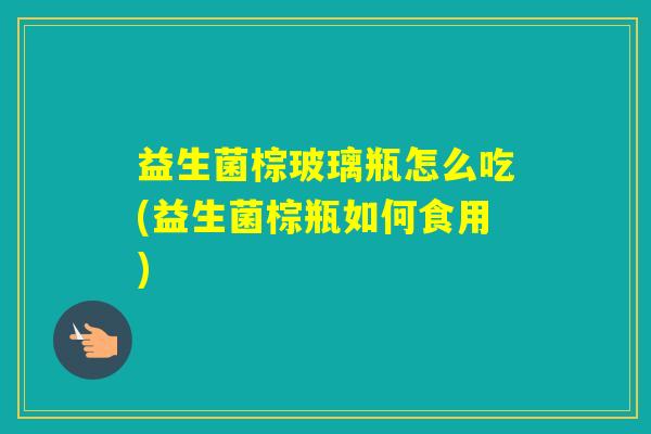 益生菌棕玻璃瓶怎么吃(益生菌棕瓶如何食用)