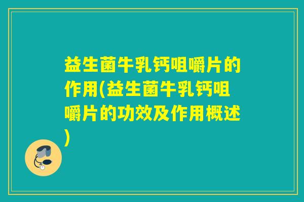 益生菌牛乳钙咀嚼片的作用(益生菌牛乳钙咀嚼片的功效及作用概述)