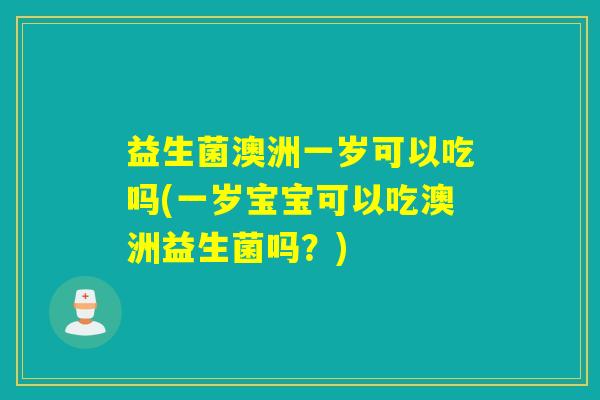 益生菌澳洲一岁可以吃吗(一岁宝宝可以吃澳洲益生菌吗？)