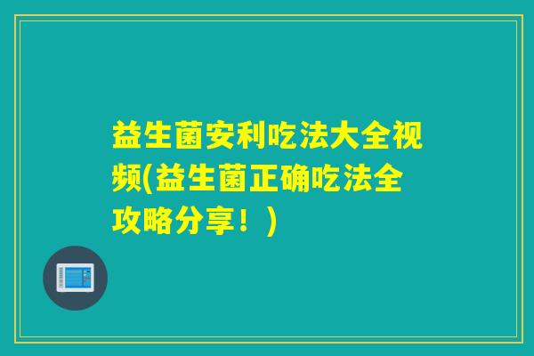 益生菌安利吃法大全视频(益生菌正确吃法全攻略分享！)