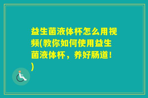 益生菌液体杯怎么用视频(教你如何使用益生菌液体杯，养好肠道！)