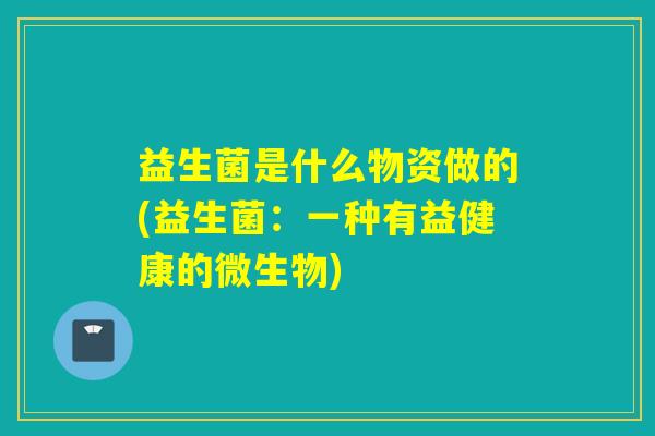 益生菌是什么物资做的(益生菌：一种有益健康的微生物)