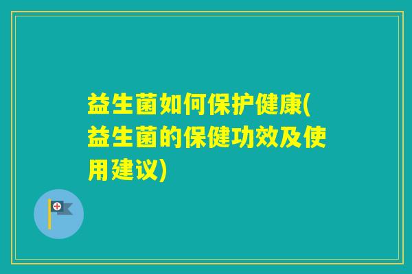 益生菌如何保护健康(益生菌的保健功效及使用建议)