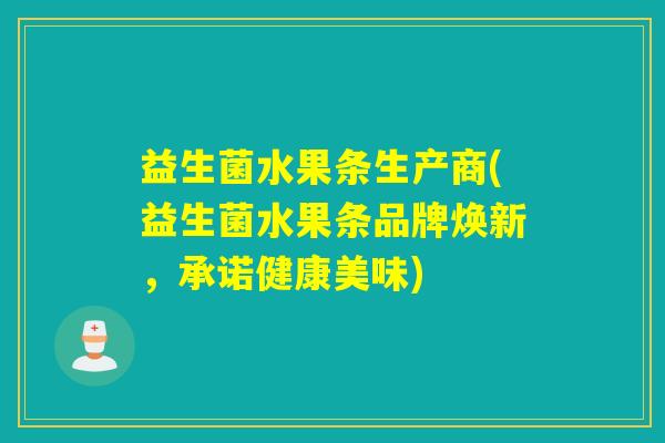 益生菌水果条生产商(益生菌水果条品牌焕新，承诺健康美味)