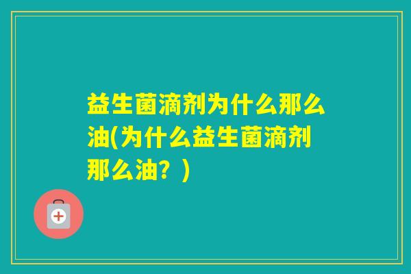 益生菌滴剂为什么那么油(为什么益生菌滴剂那么油？)