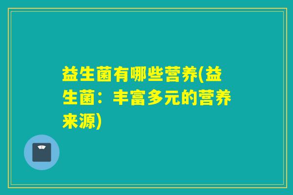 益生菌有哪些营养(益生菌：丰富多元的营养来源)