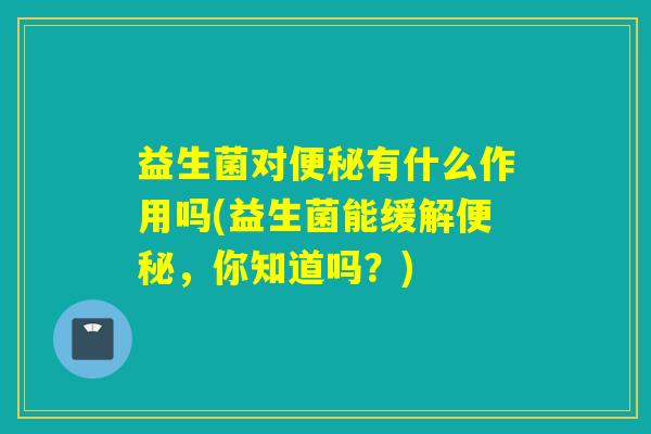 益生菌对有什么作用吗(益生菌能缓解，你知道吗？)