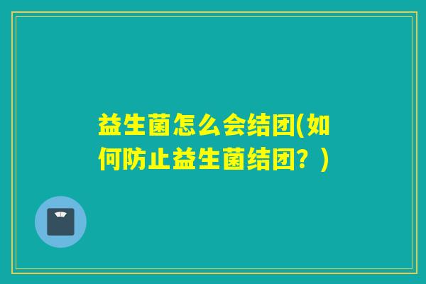 益生菌怎么会结团(如何防止益生菌结团？)
