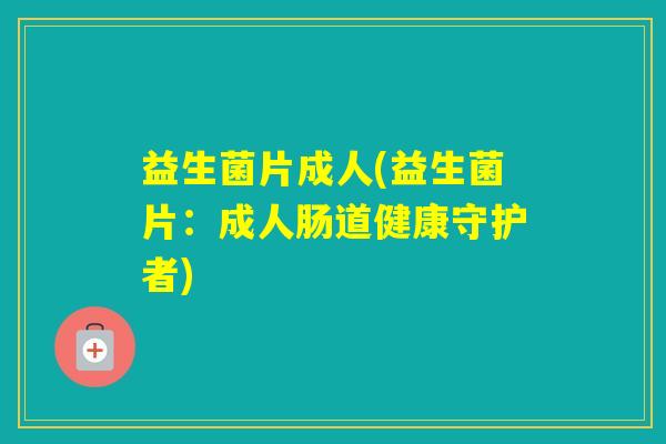 益生菌片成人(益生菌片：成人肠道健康守护者)
