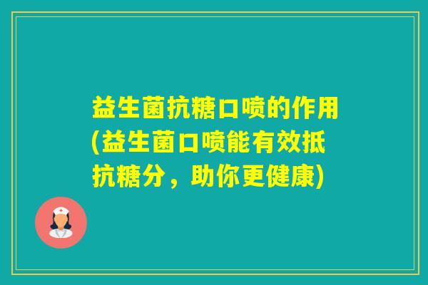 益生菌抗糖口喷的作用(益生菌口喷能有效抵抗糖分，助你更健康)