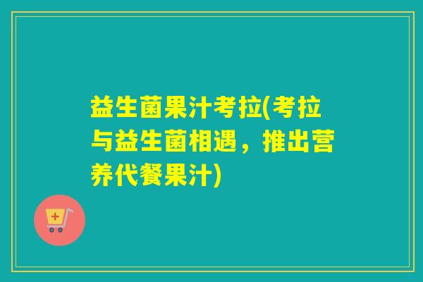 益生菌果汁考拉(考拉与益生菌相遇,推出营养代餐果汁) 益生菌果汁考拉(考拉与益生菌相遇,推出营养代餐果汁)