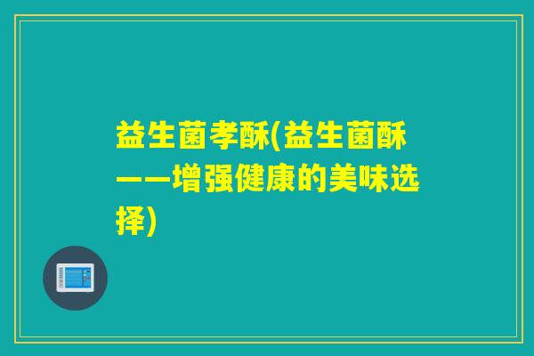 益生菌孝酥(益生菌酥——增强健康的美味选择)