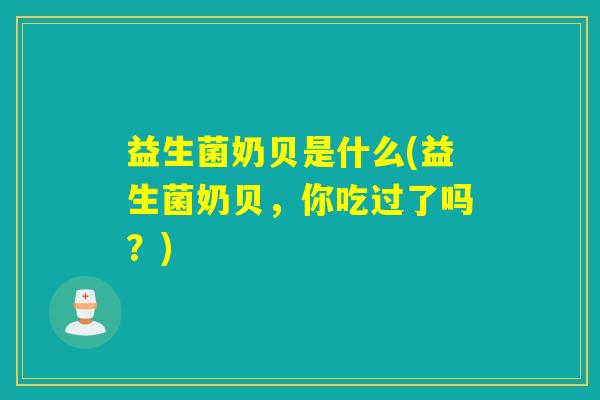 益生菌奶贝是什么(益生菌奶贝,你吃过了吗?) 益生菌奶贝是什么(益生菌奶贝,你吃过了吗?)
