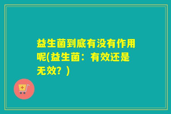 益生菌到底有没有作用呢(益生菌：有效还是无效？)