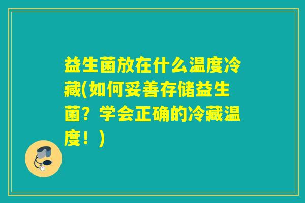 益生菌放在什么温度冷藏(如何妥善存储益生菌？学会正确的冷藏温度！)