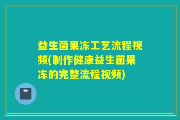 益生菌果冻工艺流程视频(制作健康益生菌果冻的完整流程视频)