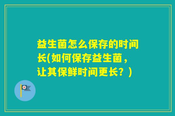 益生菌怎么保存的时间长(如何保存益生菌，让其保鲜时间更长？)