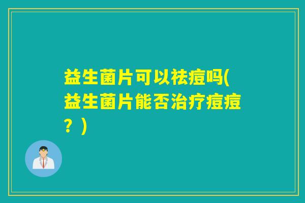 益生菌片可以祛痘吗(益生菌片能否痘痘?) 益生菌片可以祛痘吗(益生菌片能否痘痘?)