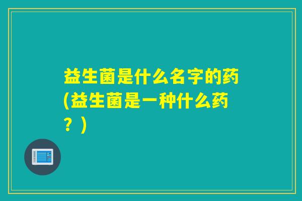 益生菌是什么名字的药(益生菌是一种什么药？)