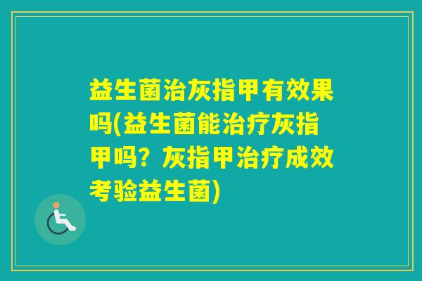 益生菌灰指甲有效果吗(益生菌能灰指甲吗？灰指甲成效考验益生菌)
