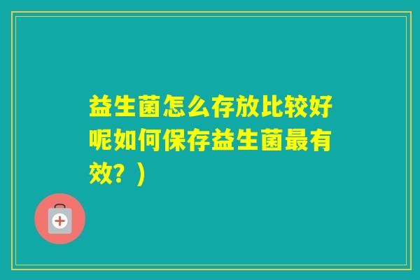 益生菌怎么存放比较好呢如何保存益生菌有效?) 益生菌怎么存放比较好呢如何保存益生菌有效?)