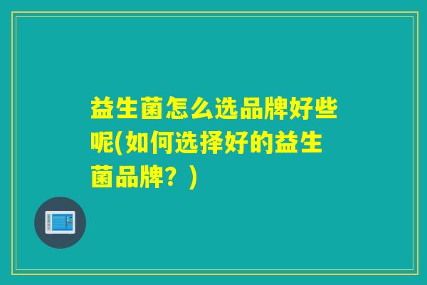 益生菌怎么选品牌好些呢(如何选择好的益生菌品牌？)
