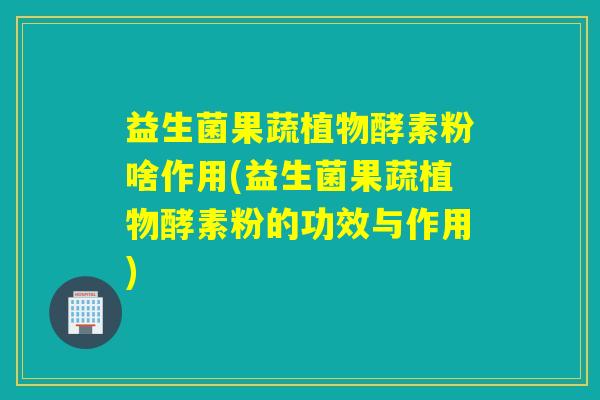 益生菌果蔬植物酵素粉啥作用(益生菌果蔬植物酵素粉的功效与作用) 益生菌果蔬植物酵素粉啥作用(益生菌果蔬植物酵素粉的功效与作用)