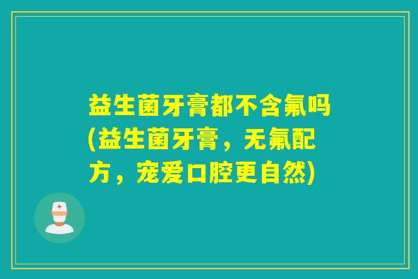 益生菌牙膏都不含氟吗(益生菌牙膏,无氟配方,宠爱口腔更自然) 益生菌牙膏都不含氟吗(益生菌牙膏,无氟配方,宠爱口腔更自然)