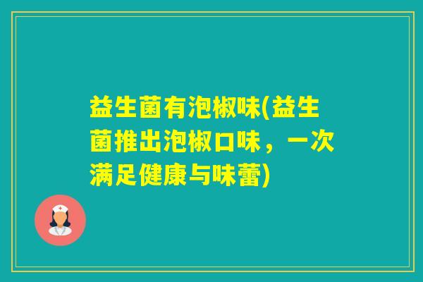 益生菌有泡椒味(益生菌推出泡椒口味,一次满足健康与味蕾) 益生菌有泡椒味(益生菌推出泡椒口味,一次满足健康与味蕾)