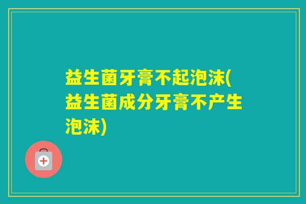 益生菌牙膏不起泡沫(益生菌成分牙膏不产生泡沫)