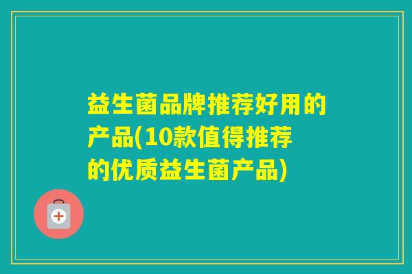 益生菌品牌推荐好用的产品(10款值得推荐的优质益生菌产品) 益生菌品牌推荐好用的产品(10款值得推荐的优质益生菌产品)